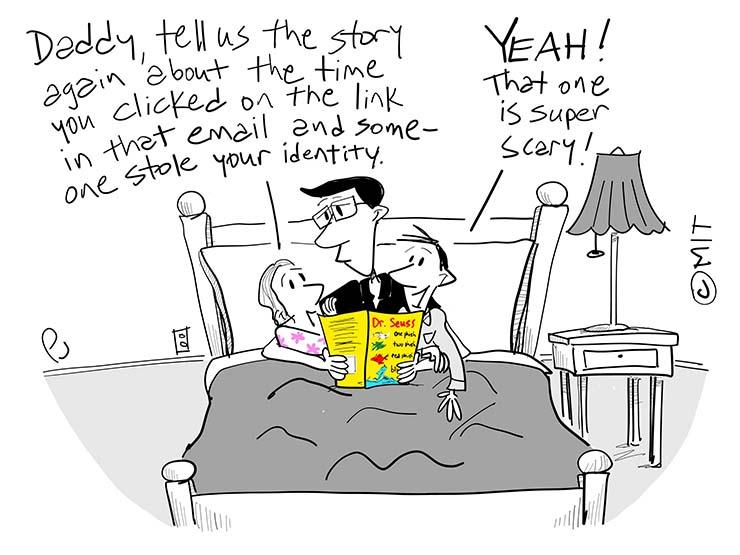 Cartoon of a dad reading a book to his two young children in bed. His daughter says "Daddy, tell us that story again about the time you clicked on the link in that email and someone stole your identity," His son says "Yeah! That one is super scary!"