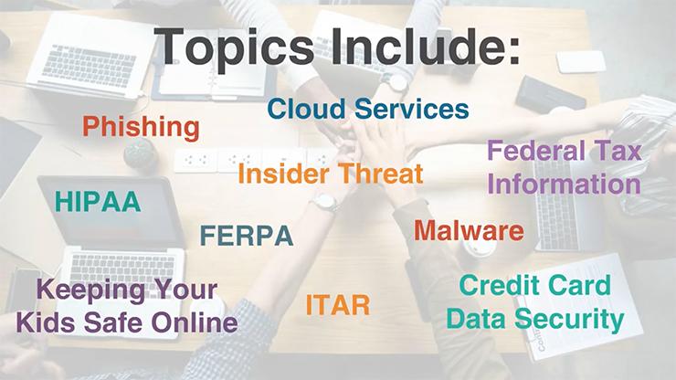 A slide showing the words phishing, cloud services, federal tax information, insider threat, HIPAA, FERPA, malware, credit card data security, ITAR, keeping your kids safe online